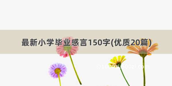 最新小学毕业感言150字(优质20篇)