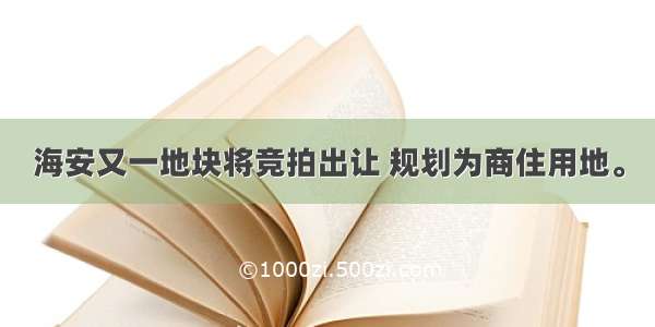 海安又一地块将竞拍出让 规划为商住用地。