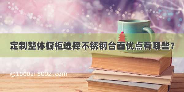 定制整体橱柜选择不锈钢台面优点有哪些？