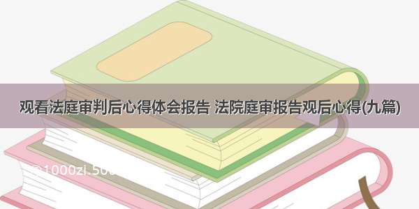 观看法庭审判后心得体会报告 法院庭审报告观后心得(九篇)