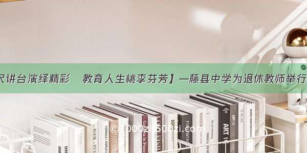 【三尺讲台演绎精彩•教育人生桃李芬芳】—藤县中学为退休教师举行欢送会