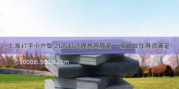 上海47平小户型 21万打造理想两居室 一家三口住得很满足！