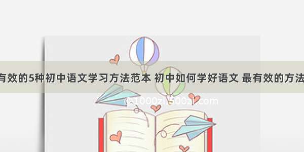 非常有效的5种初中语文学习方法范本 初中如何学好语文 最有效的方法(3篇)