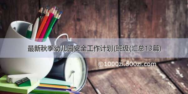 最新秋季幼儿园安全工作计划(班级(汇总13篇)