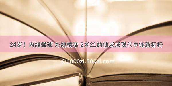 24岁！内线强硬 外线精准 2米21的他或成现代中锋新标杆