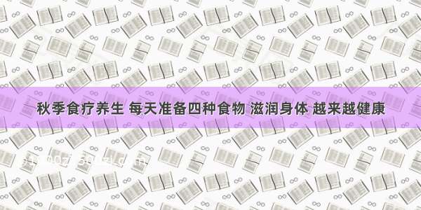 秋季食疗养生 每天准备四种食物 滋润身体 越来越健康