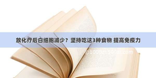 放化疗后白细胞减少？坚持吃这3种食物 提高免疫力