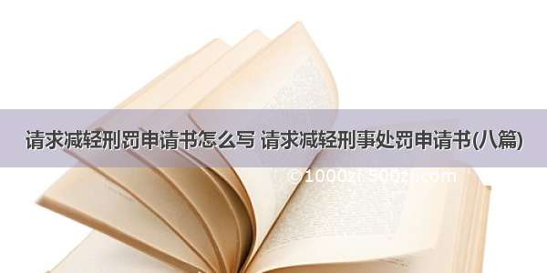 请求减轻刑罚申请书怎么写 请求减轻刑事处罚申请书(八篇)