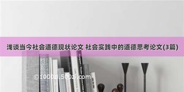 浅谈当今社会道德现状论文 社会实践中的道德思考论文(3篇)