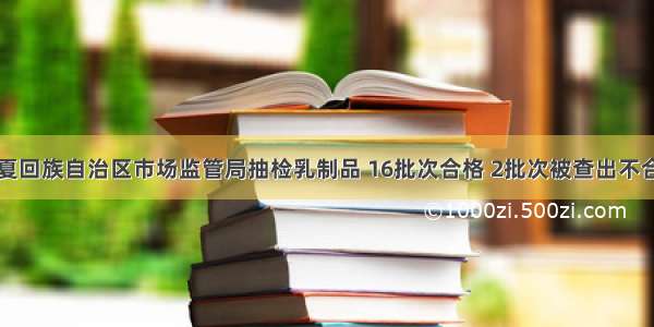 宁夏回族自治区市场监管局抽检乳制品 16批次合格 2批次被查出不合格