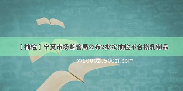 【抽检】宁夏市场监管局公布2批次抽检不合格乳制品