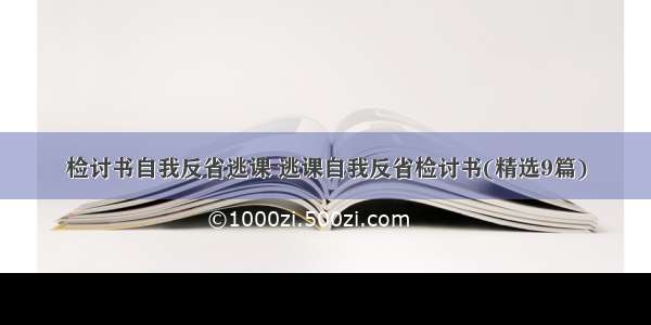 检讨书自我反省逃课 逃课自我反省检讨书(精选9篇)