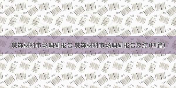 装饰材料市场调研报告 装饰材料市场调研报告总结(四篇)