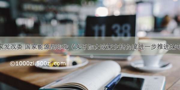 政策 | 国家发改委 国家能源局印发《关于加大政策支持力度进一步推进煤电联营工作