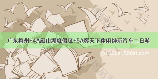 广东梅州+4A雁山湖度假区+5A客天下休闲纯玩汽车二日游