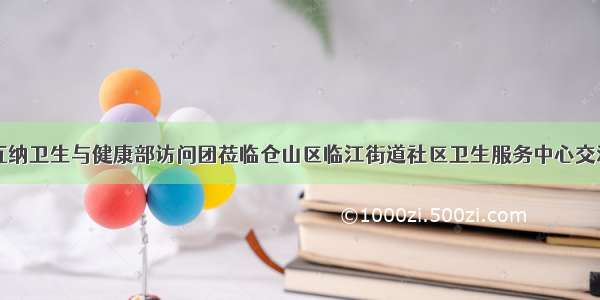 博茨瓦纳卫生与健康部访问团莅临仓山区临江街道社区卫生服务中心交流访问