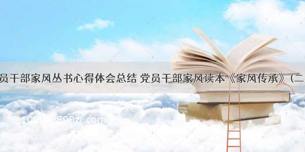 党员干部家风丛书心得体会总结 党员干部家风读本《家风传承》(二篇)