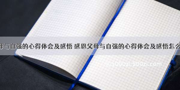 感恩父母与自强的心得体会及感悟 感恩父母与自强的心得体会及感悟怎么写(5篇)