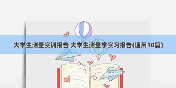 大学生测量实训报告 大学生测量学实习报告(通用10篇)