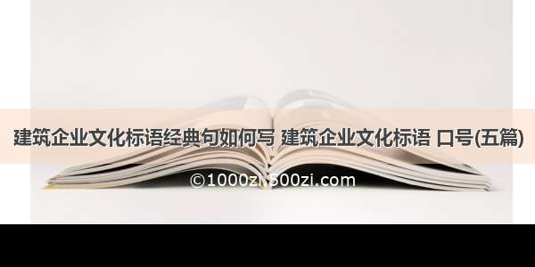 建筑企业文化标语经典句如何写 建筑企业文化标语 口号(五篇)