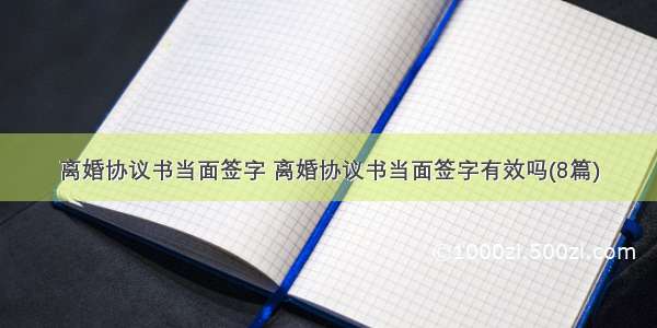 离婚协议书当面签字 离婚协议书当面签字有效吗(8篇)