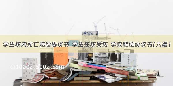 学生校内死亡赔偿协议书 学生在校受伤 学校赔偿协议书(六篇)