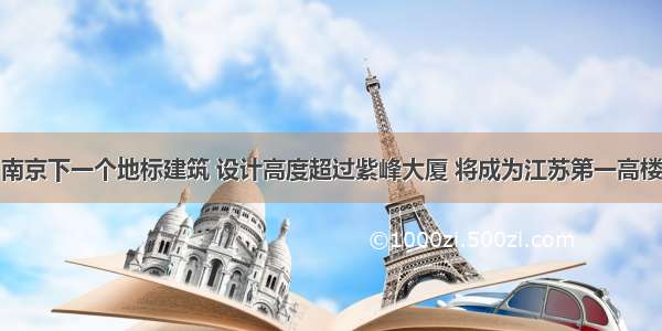 南京下一个地标建筑 设计高度超过紫峰大厦 将成为江苏第一高楼