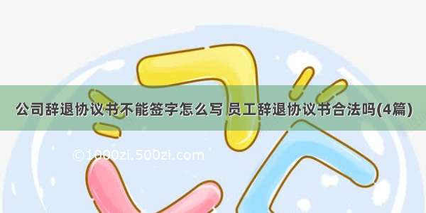 公司辞退协议书不能签字怎么写 员工辞退协议书合法吗(4篇)