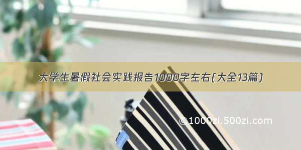 大学生暑假社会实践报告1000字左右(大全13篇)