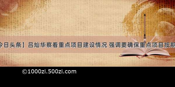 【今日头条】吕灿华察看重点项目建设情况 强调要确保重点项目按期完成