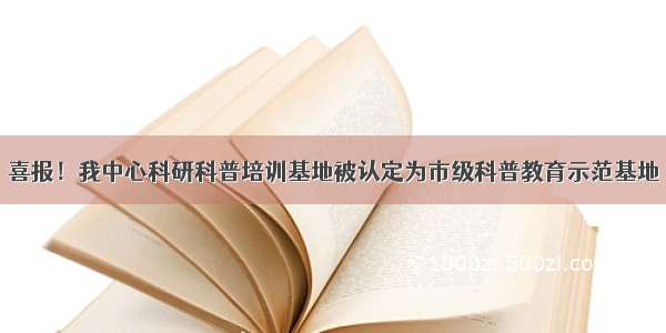 喜报！我中心科研科普培训基地被认定为市级科普教育示范基地