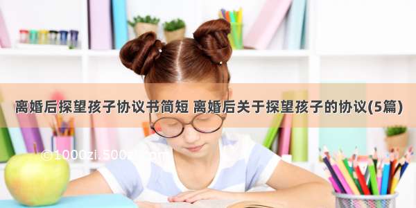 离婚后探望孩子协议书简短 离婚后关于探望孩子的协议(5篇)