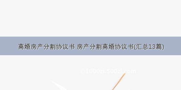 离婚房产分割协议书 房产分割离婚协议书(汇总13篇)