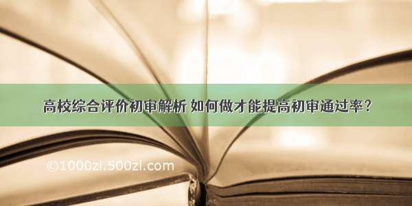 高校综合评价初审解析 如何做才能提高初审通过率？