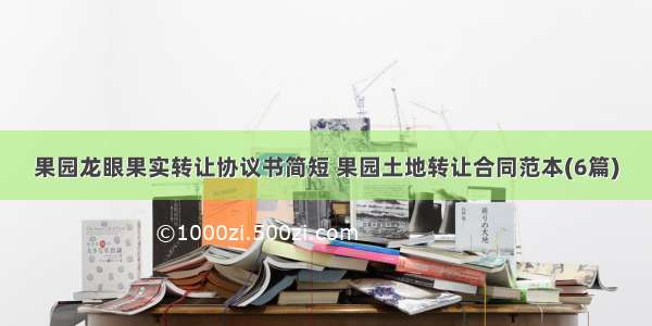 果园龙眼果实转让协议书简短 果园土地转让合同范本(6篇)