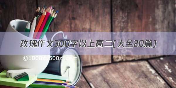 玫瑰作文300字以上高二(大全20篇)