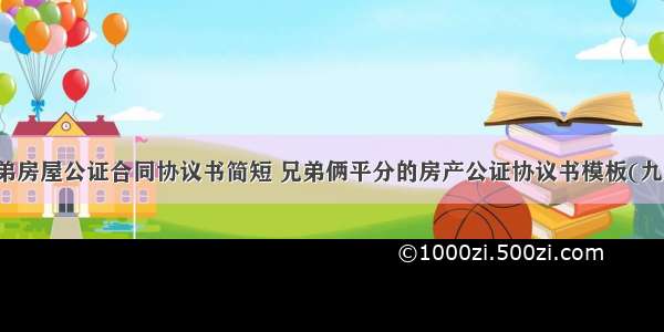 兄弟房屋公证合同协议书简短 兄弟俩平分的房产公证协议书模板(九篇)