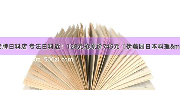 【淮海街】老牌日料店 专注日料近！128元抢原价745元【伊藤园日本料理·铁板烧】