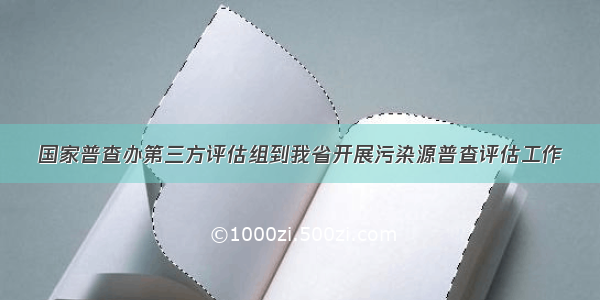 国家普查办第三方评估组到我省开展污染源普查评估工作