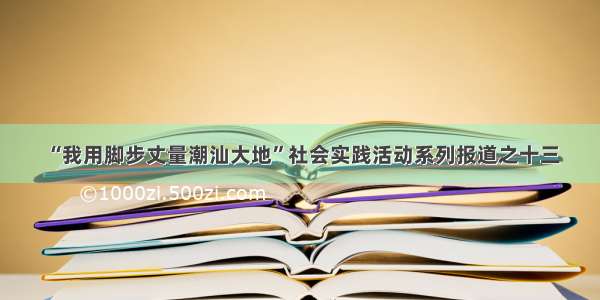 “我用脚步丈量潮汕大地”社会实践活动系列报道之十三