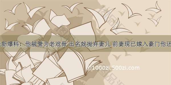 10月最新爆料：他被誉为老戏骨 出名就抛弃妻儿 前妻现已嫁入豪门他还是单身