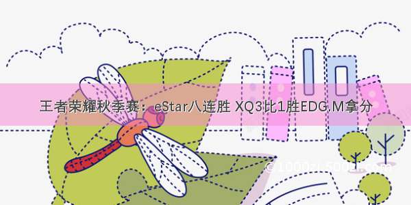 王者荣耀秋季赛：eStar八连胜 XQ3比1胜EDG.M拿分