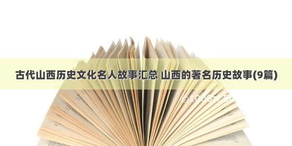 古代山西历史文化名人故事汇总 山西的著名历史故事(9篇)