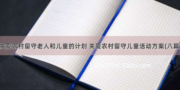 关爱农村留守老人和儿童的计划 关爱农村留守儿童活动方案(八篇)