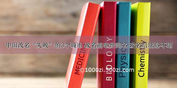 中国改名“失败”的3个城市 改名前举世闻名 改名后庸俗不堪