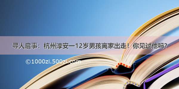 寻人启事：杭州淳安一12岁男孩离家出走！你见过他吗？