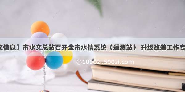 【水文信息】市水文总站召开全市水情系统（遥测站） 升级改造工作专题会议