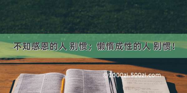 不知感恩的人 别惯；懒惰成性的人 别惯！