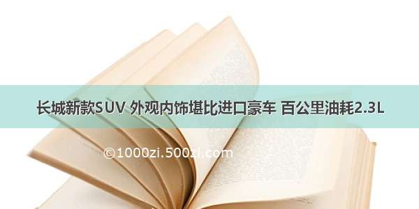 长城新款SUV 外观内饰堪比进口豪车 百公里油耗2.3L