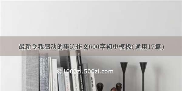 最新令我感动的事迹作文600字初中模板(通用17篇)